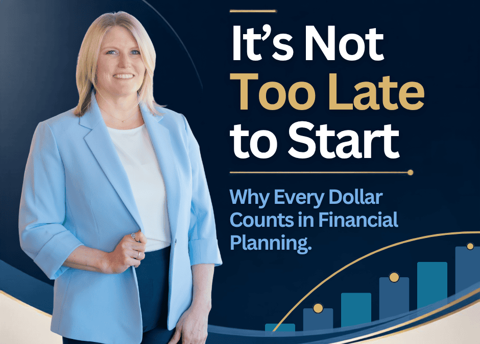It’s Not Too Late to Start: Why Every Dollar Counts in Financial Planning